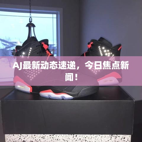 AJ最新动态速递，今日焦点新闻！