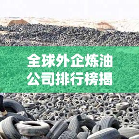全球外企炼油公司排行榜揭晓，影响力巨头大比拼！