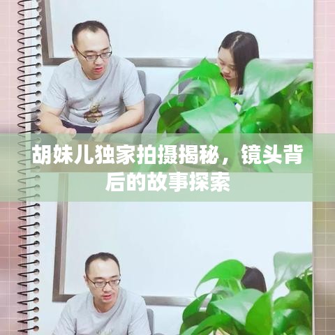 胡妹儿独家拍摄揭秘，镜头背后的故事探索