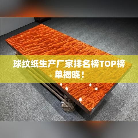 球纹纸生产厂家排名榜TOP榜单揭晓！