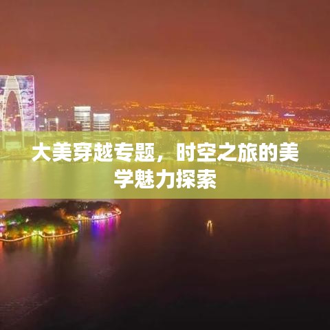 大美穿越专题，时空之旅的美学魅力探索