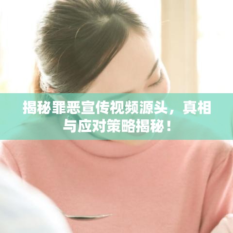 揭秘罪恶宣传视频源头，真相与应对策略揭秘！