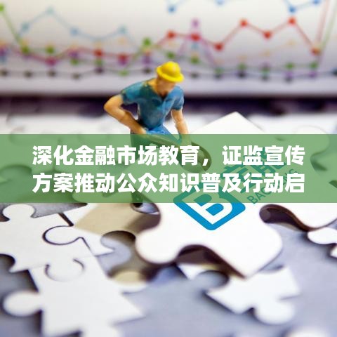 深化金融市场教育，证监宣传方案推动公众知识普及行动启动