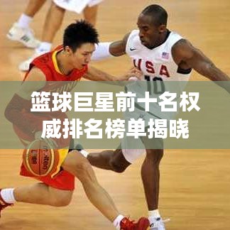 篮球巨星前十名权威排名榜单揭晓，图片一览无余