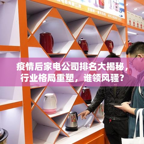 疫情后家电公司排名大揭秘，行业格局重塑，谁领风骚？