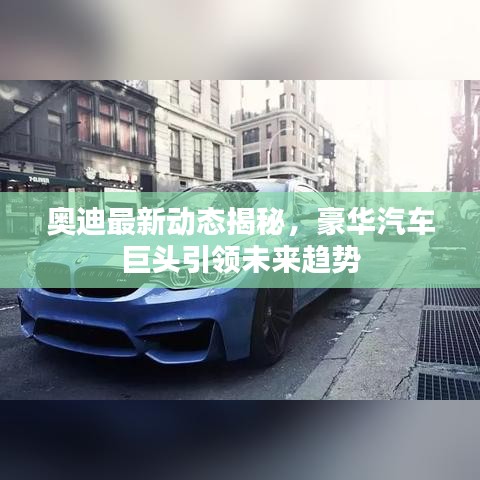 奥迪最新动态揭秘，豪华汽车巨头引领未来趋势