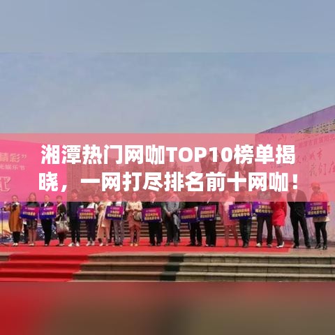 湘潭热门网咖TOP10榜单揭晓，一网打尽排名前十网咖！