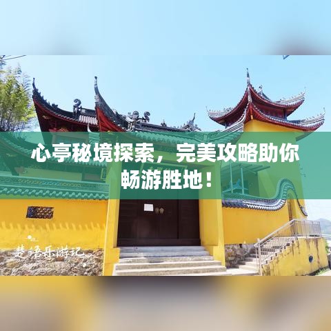 心亭秘境探索，完美攻略助你畅游胜地！