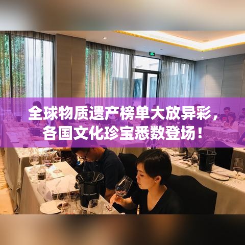 全球物质遗产榜单大放异彩，各国文化珍宝悉数登场！