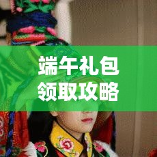 端午礼包领取攻略，最新指南速递