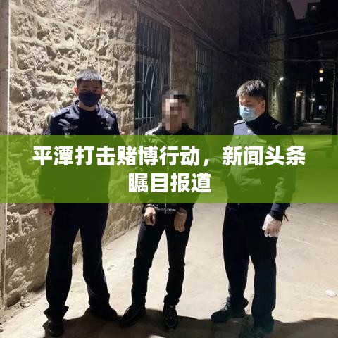 平潭打击赌博行动，新闻头条瞩目报道