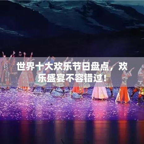 世界十大欢乐节日盘点，欢乐盛宴不容错过！