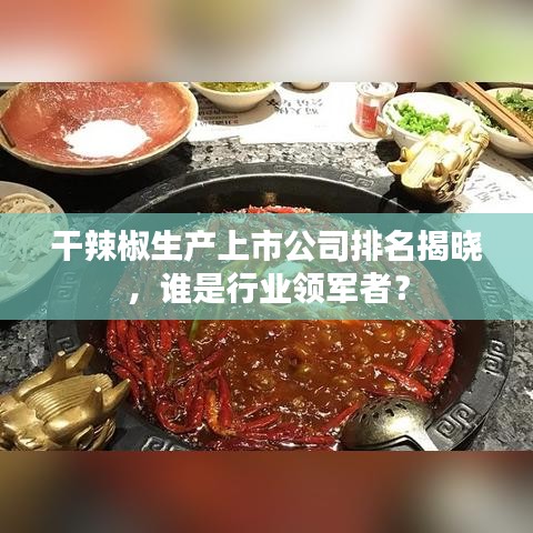 干辣椒生产上市公司排名揭晓，谁是行业领军者？