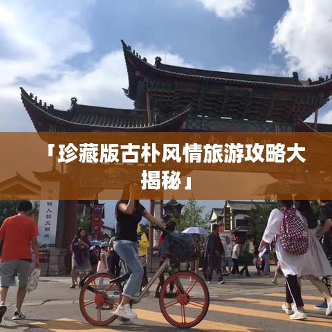 「珍藏版古朴风情旅游攻略大揭秘」