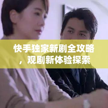 快手独家新剧全攻略，观剧新体验探索