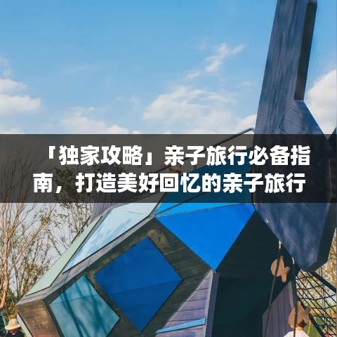 「独家攻略」亲子旅行必备指南，打造美好回忆的亲子旅行体验！