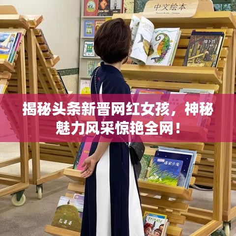 揭秘头条新晋网红女孩，神秘魅力风采惊艳全网！