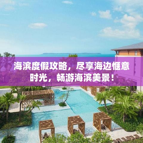 海滨度假攻略，尽享海边惬意时光，畅游海滨美景！
