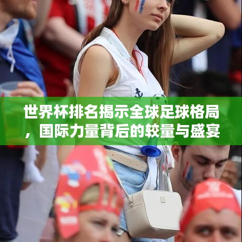 世界杯排名揭示全球足球格局，国际力量背后的较量与盛宴