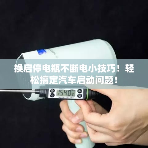 换启停电瓶不断电小技巧！轻松搞定汽车启动问题！