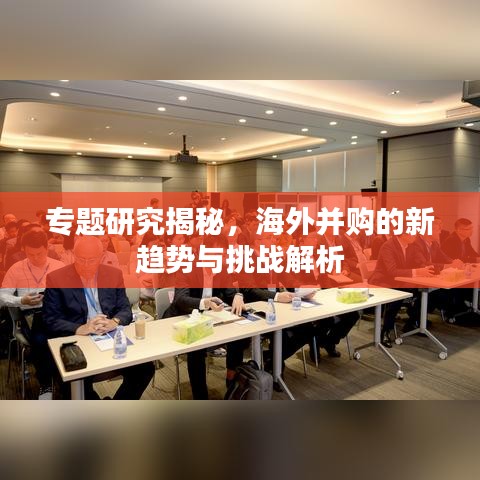 专题研究揭秘，海外并购的新趋势与挑战解析