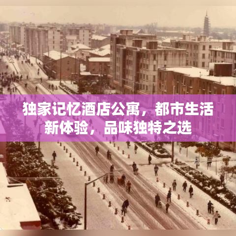 独家记忆酒店公寓，都市生活新体验，品味独特之选