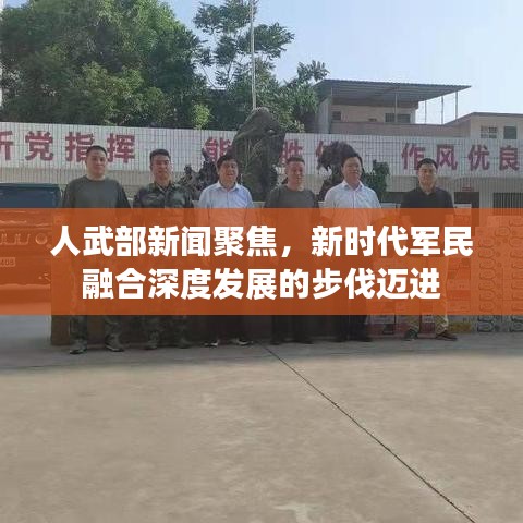 人武部新闻聚焦，新时代军民融合深度发展的步伐迈进