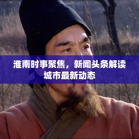 淮南时事聚焦，新闻头条解读城市最新动态