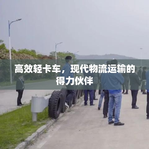 高效轻卡车，现代物流运输的得力伙伴