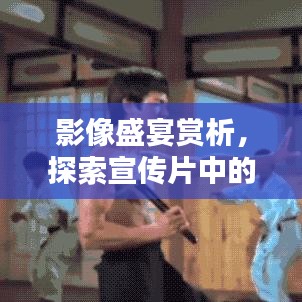 影像盛宴赏析，探索宣传片中的艺术魅力
