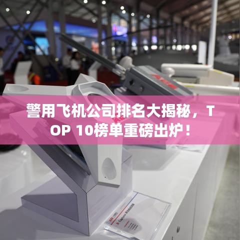 警用飞机公司排名大揭秘，TOP 10榜单重磅出炉！