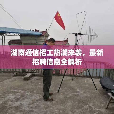 湖南通信招工热潮来袭，最新招聘信息全解析