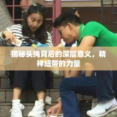 揭秘头绳背后的深层意义，精神纽带的力量