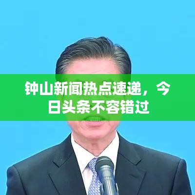 钟山新闻热点速递，今日头条不容错过