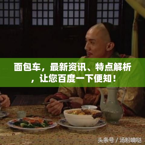 面包车，最新资讯、特点解析，让您百度一下便知！