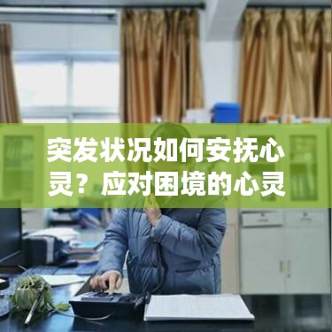 突发状况如何安抚心灵？应对困境的心灵抚慰策略解析
