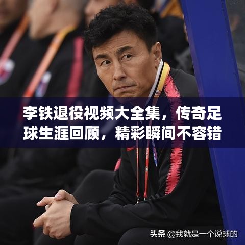 李铁退役视频大全集，传奇足球生涯回顾，精彩瞬间不容错过
