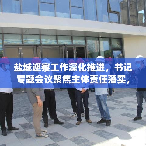 盐城巡察工作深化推进，书记专题会议聚焦主体责任落实，推动监督落实处