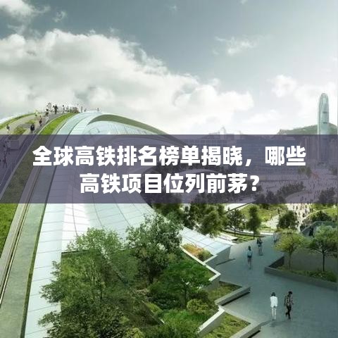 全球高铁排名榜单揭晓，哪些高铁项目位列前茅？