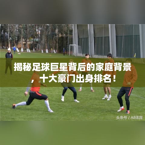 揭秘足球巨星背后的家庭背景，十大豪门出身排名！