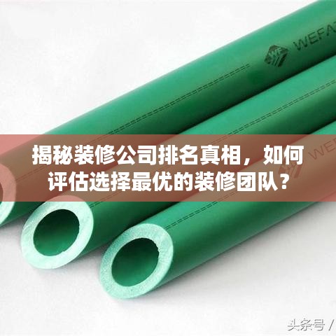 揭秘装修公司排名真相，如何评估选择最优的装修团队？