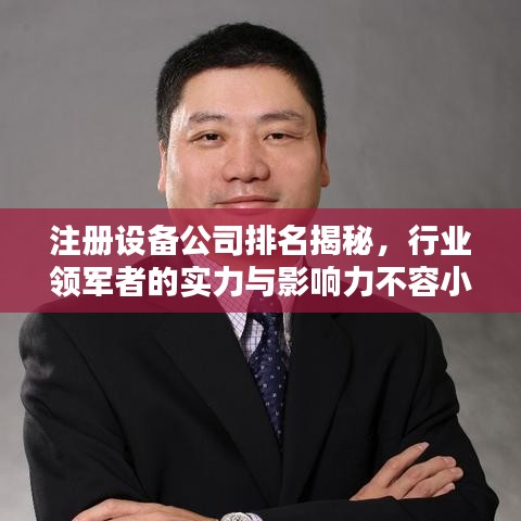 注册设备公司排名揭秘，行业领军者的实力与影响力不容小觑