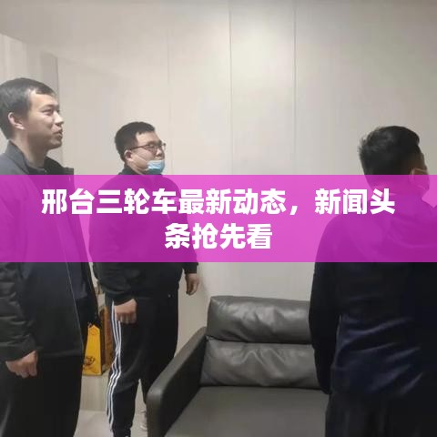 邢台三轮车最新动态，新闻头条抢先看
