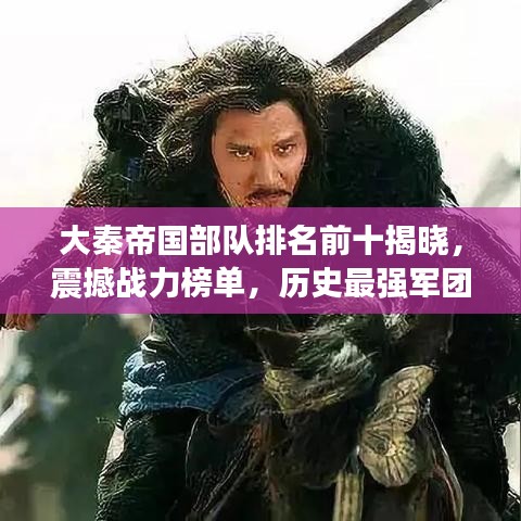 大秦帝国部队排名前十揭晓，震撼战力榜单，历史最强军团盘点！