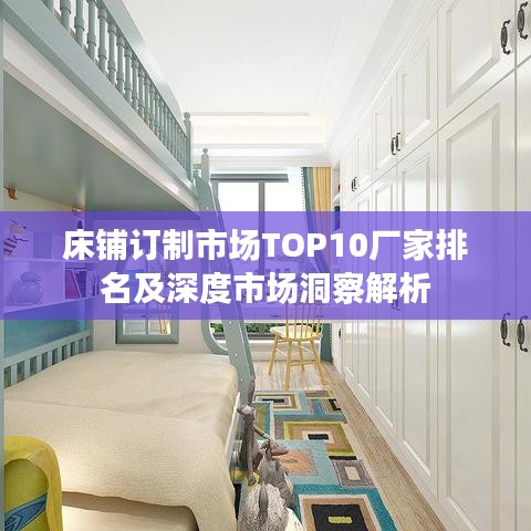 床铺订制市场TOP10厂家排名及深度市场洞察解析