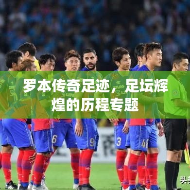 罗本传奇足迹，足坛辉煌的历程专题