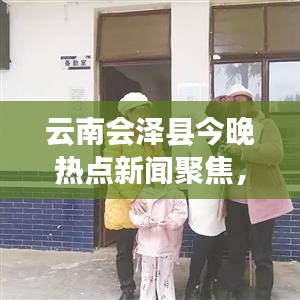 云南会泽县今晚热点新闻聚焦，不容错过的头条资讯！