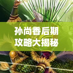 孙尚香后期攻略大揭秘，掌握技巧，成为战场焦点！