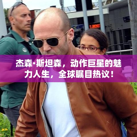 杰森·斯坦森，动作巨星的魅力人生，全球瞩目热议！