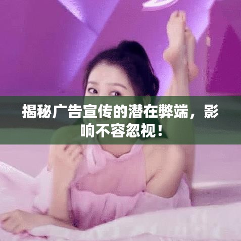 揭秘广告宣传的潜在弊端，影响不容忽视！
